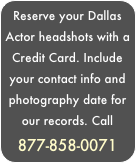 Reserve your Dallas  Actor headshots with a  Credit Card. Include your contact info and photography date for our records. Call 877-858-0071
