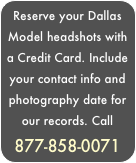 Reserve your Dallas  Model headshots with a Credit Card. Include your contact info and photography date for our records. Call 877-858-0071